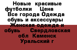 Новые, красивые футболки  › Цена ­ 550 - Все города Одежда, обувь и аксессуары » Женская одежда и обувь   . Свердловская обл.,Каменск-Уральский г.